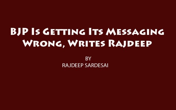 BJP Is Getting Its Messaging Wrong, Writes Rajdeep
