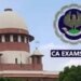 [CA Exams] “No question of law, only logistics”: Supreme Court asks petitioners to sort out differences with ICAI counsel
