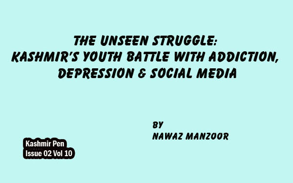 The Unseen Struggle:Kashmir’s Youth Battle with Addiction, Depression & Social Media