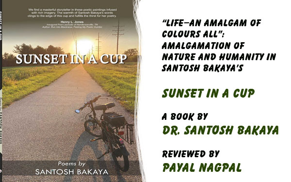 “Life—An Amalgam of Colours All”: Amalgamation ofnature and humanity in Santosh Bakaya’s Sunset in a Cup, A book by Dr. Santosh Bakaya,Reviewed by Payal Nagpal