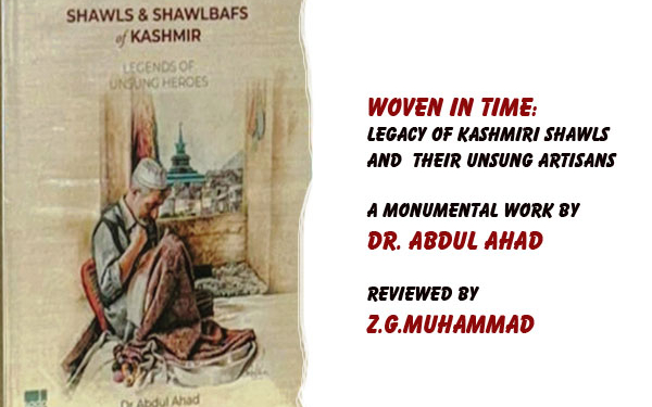 Woven in Time: Legacy of Kashmiri Shawls and Their Unsung Artisans, A monumental work by Dr. Abdul Ahad,Reviewed by Z.G.Muhammad