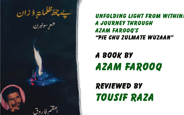 Unfolding Light from Within:A Journey Through Azam Farooq’s“Pie Chu Zulmate Wuzaan”A book by Azam Farooq,Reviewed by Tousif Raza