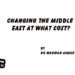 Changing The Middle East at What Cost?