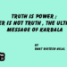 Truth is Power ;Power is not Truth , the ultimate message of Karbala