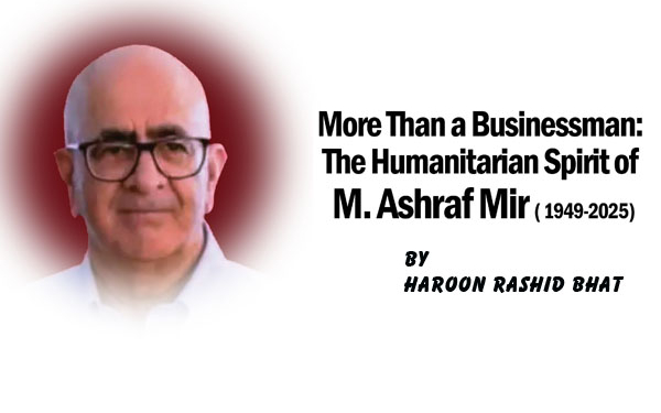 More Than a Businessman:The Humanitarian Spirit ofM. Ashraf Mir ( 1949-2025)