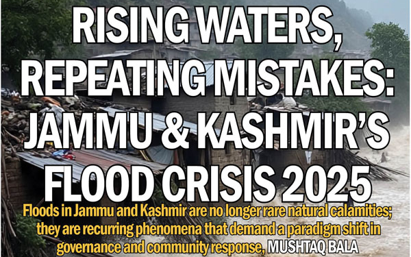 Rising Waters, Repeating Mistakes: Jammu & Kashmir’s Flood Crisis 2025.Floods in Jammu and Kashmir are no longer rare natural calamities;they are recurring phenomena that demand a paradigm shift ingovernance and community response, MUSHTAQ BALA