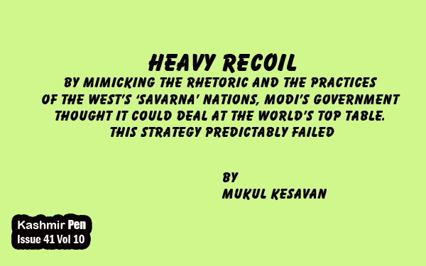 Heavy Recoil.By mimicking the rhetoric and the practices of the West’s ‘savarna’ nations, Modi’s government thought it could deal at the world’s top table. This strategy predictably failed