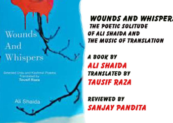Wounds and Whispers:The Poetic Solitude of Ali Shaida and the Music of Translation, in English by Tousif Raza  Review by Sanjay Pandita
