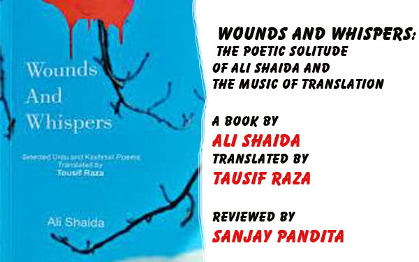 Wounds and Whispers:The Poetic Solitude of Ali Shaida and the Music of Translation, in English by Tousif Raza Review by Sanjay Pandita