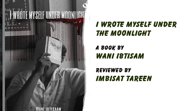 I Wrote Myself Under The Moonlight,A Book by Wani Ibtisam,Reviewed by Imbisat Tareen