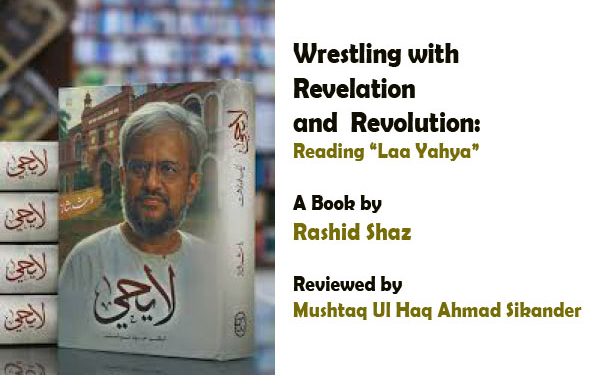 Wrestling with Revelation andRevolution: Reading “Laa Yahya”A Book by Rashid Shaz Reviewed by Mushtaq Ul Haq Ahmad Sikander