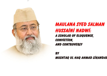 Maulana Syed Salman Hussaini Nadwi:A Scholar of Eloquence, Conviction,And Controversy