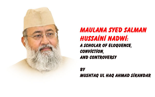 Maulana Syed Salman Hussaini Nadwi:A Scholar of Eloquence, Conviction,And Controversy