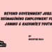Beyond Government Jobs: Reimagining Employment forJammu & Kashmir’s Youth