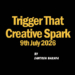 Trigger That Creative Spark, 9th July 2026