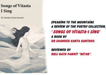 Speaking to the Mountains.A Review of the poetry collection, titled‘ Songs of Vitasta-I Sing’,A Book by Dr Chander Kanta Kantroo,Reviewed by Brij Nath Pandit “Betab”.