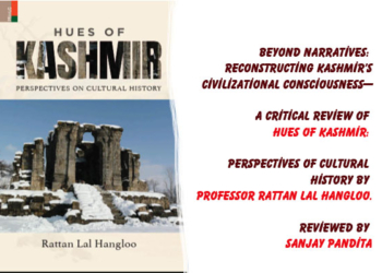 Beyond Narratives: Reconstructing Kashmir’s Civilizational Consciousness—A Critical Review of Hues of Kashmir: Perspectives of Cultural History by Professor Rattan Lal Hangloo. Reviewed by Sanjay Pandita