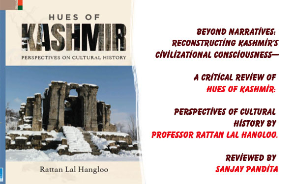 Beyond Narratives: Reconstructing Kashmir’s Civilizational Consciousness—A Critical Review of Hues of Kashmir: Perspectives of Cultural History by Professor Rattan Lal Hangloo. Reviewed by Sanjay Pandita