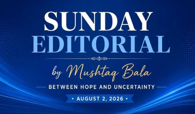 Between Hope and Uncertainty Sunday Editorial By Mushtaq Bala